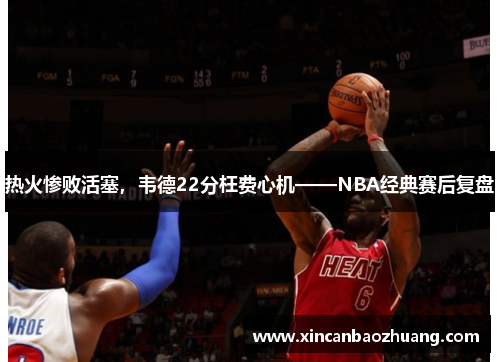 热火惨败活塞，韦德22分枉费心机——NBA经典赛后复盘